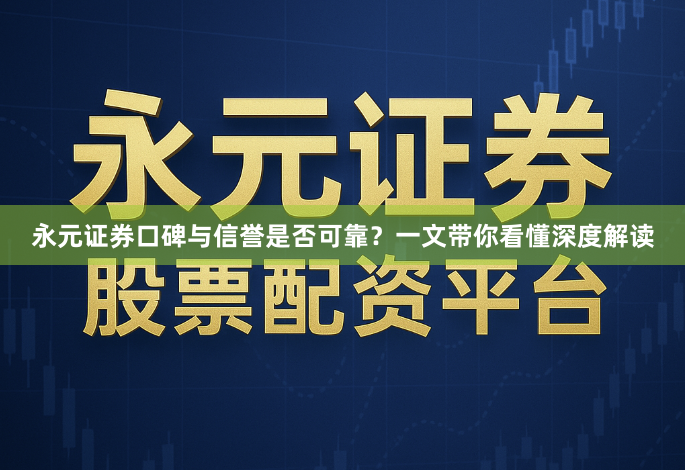 永元证券口碑与信誉是否可靠?一文带你看懂深度解读