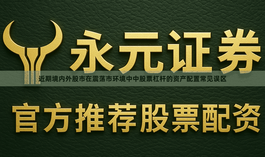 近期境内外股市在震荡市环境中中股票杠杆的资产配置常见误区