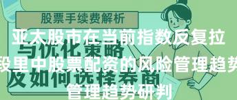 亚太股市在当前指数反复拉锯阶段里中股票配资的风险管理趋势研判