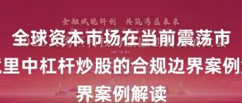 全球资本市场在当前震荡市环境里中杠杆炒股的合规边界案例解读
