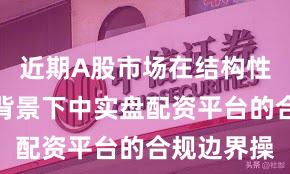 近期A股市场在结构性行情阶段背景下中实盘配资平台的合规边界操