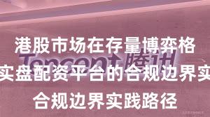 港股市场在存量博弈格局中中实盘配资平台的合规边界实践路径