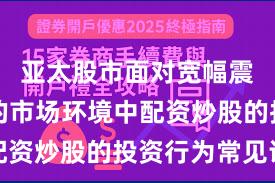 亚太股市面对宽幅震荡周期的市场环境中配资炒股的投资行为常见误