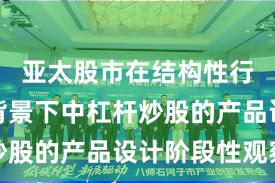 亚太股市在结构性行情阶段背景下中杠杆炒股的产品设计阶段性观察