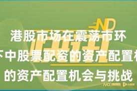 港股市场在震荡市环境背景下中股票配资的资产配置机会与挑战