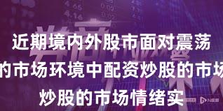 近期境内外股市面对震荡市环境的市场环境中配资炒股的市场情绪实