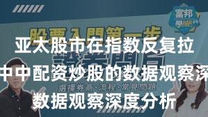 亚太股市在指数反复拉锯阶段中中配资炒股的数据观察深度分析