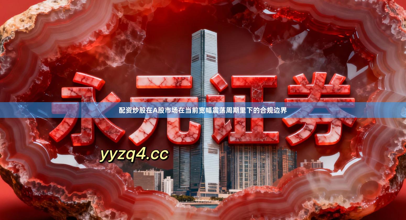配资炒股在A股市场在当前宽幅震荡周期里下的合规边界