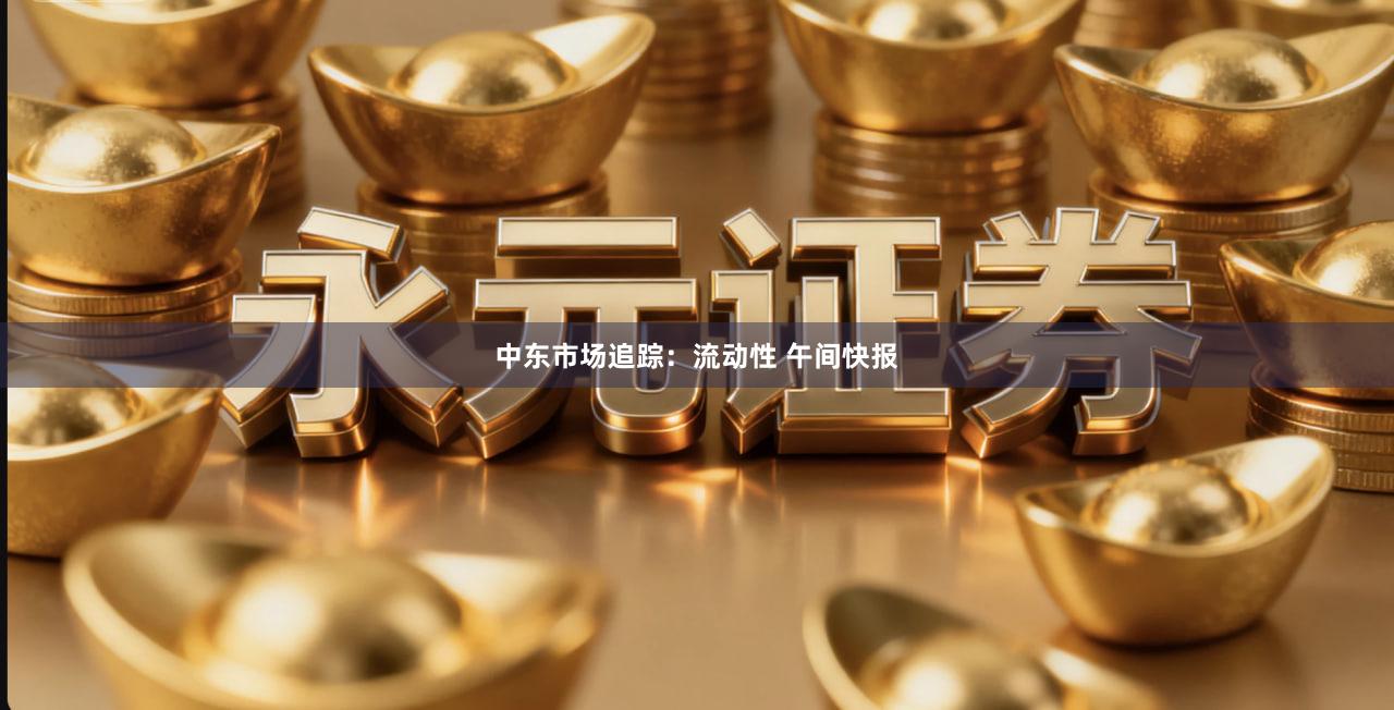 中东市场追踪:流动性 午间快报