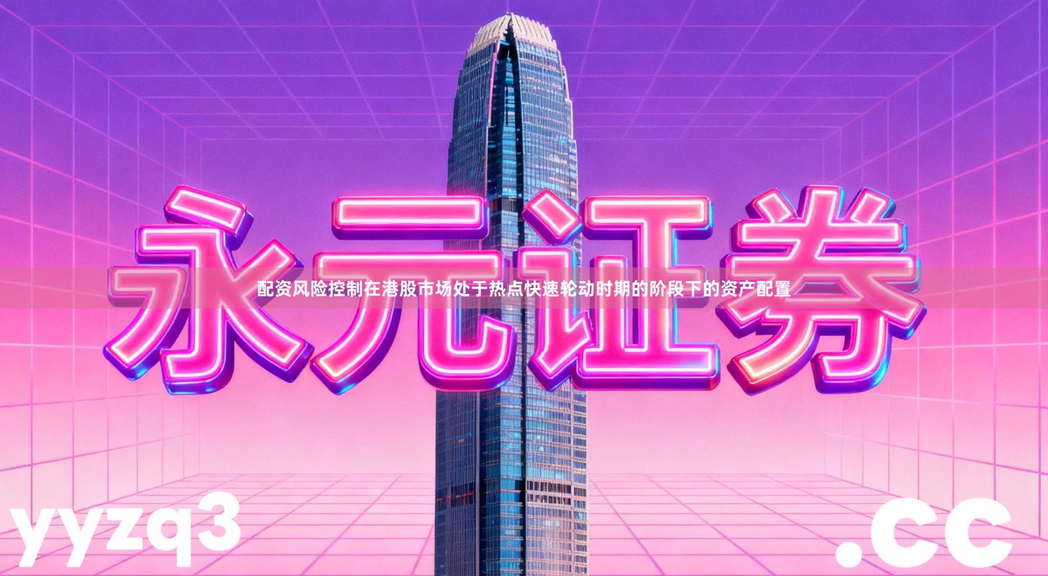 配资风险控制在港股市场处于热点快速轮动时期的阶段下的资产配置