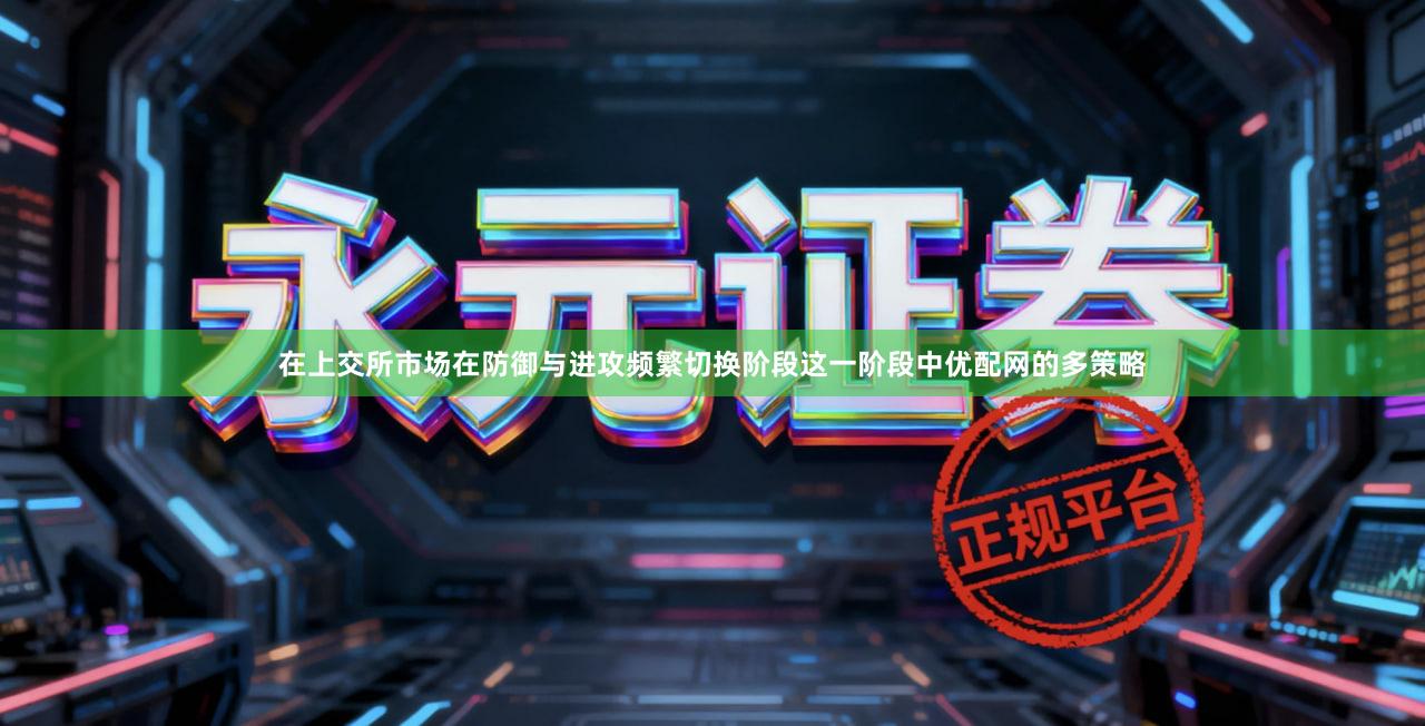 在上交所市场在防御与进攻频繁切换阶段这一阶段中优配网的多策略