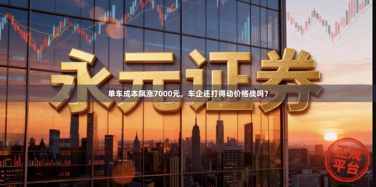 单车成本飙涨7000元，车企还打得动价格战吗？